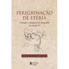 PEREGRINAÇÃO DE ETÉRIA: LITURGIA E CATEQUESE EM JERUSALÉM NO SÉCULO IV