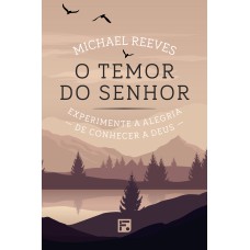 O TEMOR DO SENHOR: EXPERIMENTE A ALEGRIA DE CONHECER A DEUS