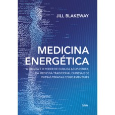 Medicina energética: a ciência e o poder de cura da acupuntura, da medicina tradicional chinesa e de outras terapias complementares