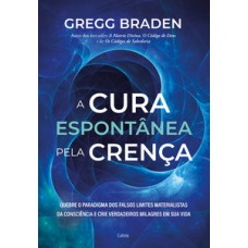 A cura espontânea pela crença: quebre o paradigma dos falsos limites materialistas da consciência e crie verdadeiros milagres em sua vida