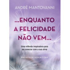 Enquanto a felicidade não vem.: uma reflexão inspiradora para se conectar com a sua alma