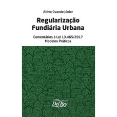 REGULARIZAÇÃO FUNDIÁRIA URBANA - COMENTÁRIOS À LEI 13.465/2017 - MODELOS PRÁTICOS