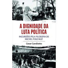 A DIGNIDADE DA LUTA POLÍTICA: INCURSÕES PELA FILOSOFIA DE MICHEL FOUCAULT