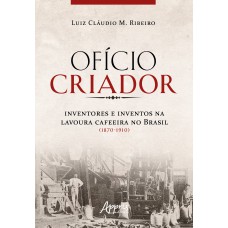 OFÍCIO CRIADOR - INVENTORES E INVENTOS NA LAVOURA CAFEEIRA NO BRASIL (1870-1910)