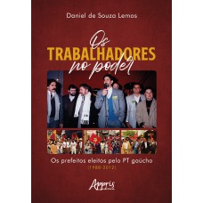 OS TRABALHADORES NO PODER - OS PREFEITOS ELEITOS PELO PT GAÚCHO (1988-2012)