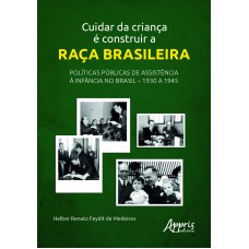 CUIDAR DA CRIANÇA É CONSTRUIR A RAÇA BRASILEIRA: POLÍTICAS PÚBLICAS DE ASSISTÊNCIA À INFÂNCIA NO BRASIL - 1930 A 1945