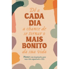 DÊ A CADA DIA A CHANCE DE SE TORNAR O MAIS BONITO DA SUA VIDA: PLANNER COM INSPIRAÇÕES PARA UMA VIDA ORGANIZADA E FELIZ