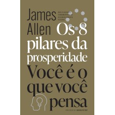 OS 8 PILARES DA PROSPERIDADE & VOCÊ É O QUE VOCÊ PENSA: DOIS CLÁSSICOS FUNDAMENTAIS DO DESENVOLVIMENTO PESSOAL