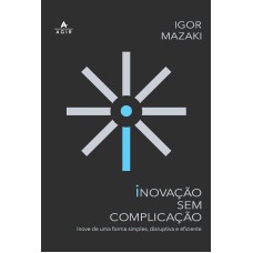 INOVAÇÃO SEM COMPLICAÇÃO: INOVE DE UMA FORMA SIMPLES, DISRUPTIVA E EFICIENTE