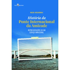 História da Ponte Internacional da Amizade: representações de um espaço binacional