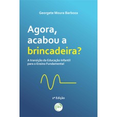 AGORA, ACABOU A BRINCADEIRA?: A TRANSIÇÃO DA EDUCAÇÃO INFANTIL PARA O ENSINO FUNDAMENTAL 2ª EDIÇÃO