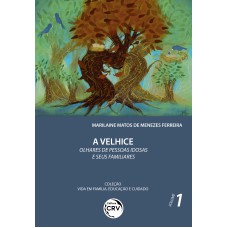 A VELHICE: OLHARES DE PESSOAS IDOSAS E SEUS FAMILIARES COLEÇÃO VIDA EM FAMÍLIA, EDUCAÇÃO E CUIDADO VOLUME 1