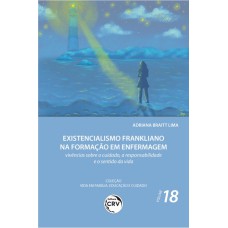 EXISTENCIALISMO FRANKLIANO NA FORMAÇÃO EM ENFERMAGEM: VIVÊNCIAS SOBRE O CUIDADO, A RESPONSABILIDADE E O SENTIDO DA VIDA COLEÇÃO VIDA EM FAMÍLIA, EDUCAÇÃO E CUIDADO - VOLUME 18