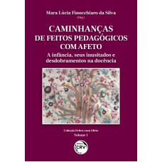 CAMINHANÇAS DE FEITOS PEDAGÓGICOS COM AFETO: A INFÂNCIA, SEUS INUSITADOS E DESDOBRAMENTOS NA DOCÊNCIA COLEÇÃO FEITOS COM AFETO - VOLUME 1