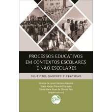 PROCESSOS EDUCATIVOS EM CONTEXTOS ESCOLARES E NÃO ESCOLARES: SUJEITOS, SABERES E PRÁTICAS