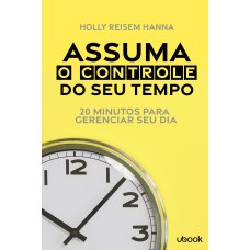 ASSUMA O CONTROLE DO SEU TEMPO: 20 MINUTOS PARA GERENCIAR SEU DIA