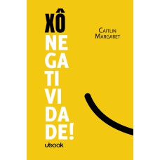 XÔ NEGATIVIDADE! TÉCNICAS PARA SER MAIS POSITIVO E VIVER MELHOR