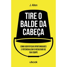 TIRE O BALDE DA CABEÇA! COMO OUVIR, IDENTIFICAR E POTENCIALIZAR O SUCESSO DE SUA EQUIPE