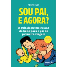 SOU PAI, E AGORA? O GUIA DO PRIMEIRO ANO DO BEBÊ PARA O PAI DE PRIMEIRA VIAGEM