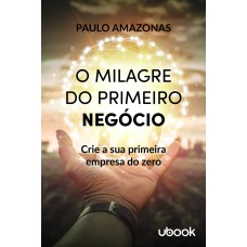 O MILAGRE DO PRIMEIRO NEGÓCIO: CRIE A SUA PRIMEIRA EMPRESA DO ZERO