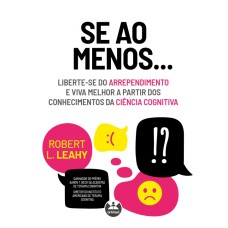 SE AO MENOS...: LIBERTE-SE DO ARREPENDIMENTO E VIVA MELHOR A PARTIR DOS CONHECIMENTOS DA CIÊNCIA COGNITIVA