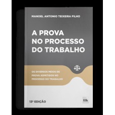 A PROVA NO PROCESSO DO TRABALHO - 13ª EDIÇÃO - OS DIVERSOS MEIOS DE PROVA ADMITIDOS NO PROCESSO DO TRABALHO.