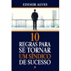 10 Regras para se Tornar um Síndico de Sucesso: manual completo do síndico - teoria e prática