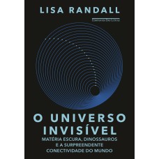 O UNIVERSO INVISÍVEL - MATÉRIA ESCURA, DINOSSAUROS E A SURPREENDENTE CONECTIVIDADE DO MUNDO