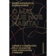 O MAL QUE NOS HABITA - CRIME E COMPAIXÃO PELO OLHAR DE UMA PSIQUIATRA FORENSE