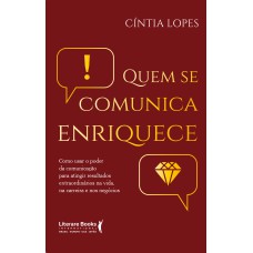 QUEM SE COMUNICA ENRIQUECE: COMO USAR O PODER DA COMUNICAÇÃO PARA ATINGIR RESULTADOS EXTRAORDINÁRIOS NA VIDA, NA CARREIRA E NOS NEGÓCIOS