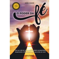 O PODER DA FÉ: FAÇA SUA VIDA TER SAÚDE,FELICIDADE E PROSPERIDADE, DESPERTANDO O INFINITO PODER DA FÉ QUE EXISTE EM VOCÊ!