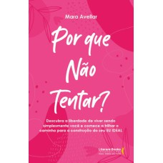 POR QUE NÃO TENTAR?: DESCUBRA A LIBERDADE DE VIVER SENDO SIMPLESMENTE VOCÊ E COMECE A TRILHAR O CAMINHO PARA A CONSTRUÇÃO DO SEU EU IDEAL