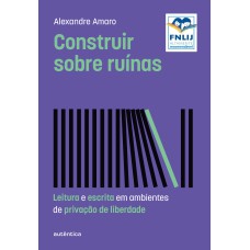 Construir sobre ruínas (Altamente Recomendável FNLIJ 2024 - Categoria Teórico): leitura e escrita em ambientes de privação de liberdade