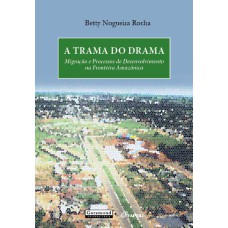 A TRAMA DO DRAMA: MIGRAÇÃO E PROCESSOS DE DESENVOLVIMENTO NA FRONTEIRA AMAZÔNICA