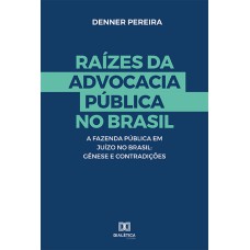 RAÍZES DA ADVOCACIA PÚBLICA NO BRASIL: A FAZENDA PÚBLICA EM JUÍZO NO BRASIL : GÊNESE E CONTRADIÇÕES