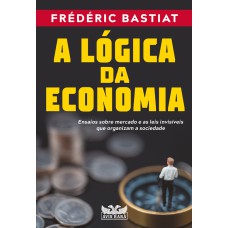 A LÓGICA DA ECONOMIA - ENSAIOS SOBRE MERCADO E AS LEIS INVISÍVEIS QUE ORGANIZAM A SOCIEDADE