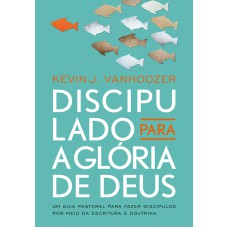 DISCIPULADO PARA A GLÓRIA DE DEUS - UM GUIA PASTORAL PARA FAZER DISCÍPULOS POR MEIO DA ESCRITURA E DOUTRINA