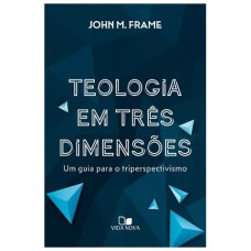 TEOLOGIA EM TRÊS DIMENSÕES - UM GUIA PARA O TRIPERSPECTIVISMO