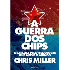 A GUERRA DOS CHIPS - A BATALHA PELA TECNOLOGIA QUE MOVE O MUNDO