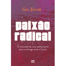 PAIXÃO RADICAL: O CHAMADO DE UMA ADOLESCENTE PARA A ENTREGA TOTAL A CRISTO