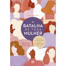 A BATALHA DE TODA MULHER: DESCUBRA O PLANO DE DEUS PARA A SATISFAÇÃO SEXUAL E EMOCIONAL