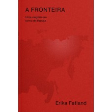 A FRONTEIRA - UMA VIAGEM EM TORNO DA RÚSSIA - PELA COREIA DO NORTE, CHINA, MONGÓLIA, CAZAQUISTÃO, AZERBAIJÃO, GEÓRGIA, UCRÂNIA, BELARUS, LITUÂNIA, POLÔNIA, LETÔNIA, ESTÔNIA, FINLÂNDIA, NORUEGA E PASSAGEM DO NORDESTE