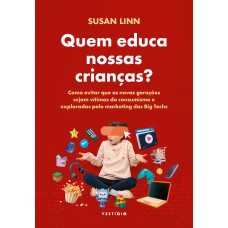 QUEM EDUCA NOSSAS CRIANÇAS?: COMO EVITAR QUE AS NOVAS GERAÇÕES SEJAM VÍTIMAS DO CONSUMISMO E EXPLORADAS PELO MARKETING DAS BIG TECHS.