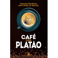 CAFÉ COM PLATÃO - SOLUÇÕES FILOSÓFICAS PARA TODAS AS ÉPOCAS