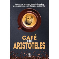 CAFÉ COM ARISTÓTELES - LIÇÕES DE UM DOS MAIS INFLUENTES PENSADORES DA CIVILIZAÇÃO OCIDENTAL