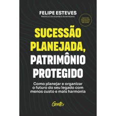 SUCESSÃO PLANEJADA, PATRIMÔNIO PROTEGIDO: COMO PLANEJAR E ORGANIZAR O FUTURO DO SEU LEGADO COM MENOS CUSTO E MAIS HARMONIA