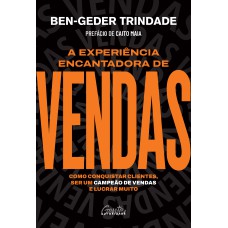 A EXPERIÊNCIA ENCANTADORA DE VENDAS: COMO CONQUISTAR CLIENTES, SER UM CAMPEÃO DE VENDAS E LUCRAR MUITO