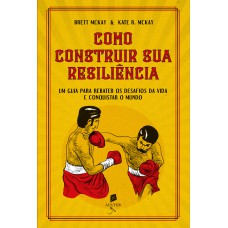 COMO CONSTRUIR SUA RESILIÊNCIA - UM GUIA PARA REBATER OS DESAFIOS DA VIDA E CONQUISTAR O MUNDO