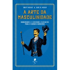 A ARTE DA MASCULINIDADE - HABILIDADES E COSTUMES CLÁSSICOS PARA O HOMEM MODERNO