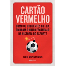 CARTÃO VERMELHO - COMO OS DIRIGENTES DA FIFA CRIARAM O MAIOR ESCÂNDALO DA HISTÓRIA DO ESPORTE